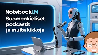 Suomenkieliset podcastit NotebookLM:llä – ja viisi muuta kikkaa!